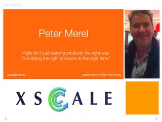 Peter Merel
“Agile isn’t just building products the right way.  
It’s building the right products at the right time.”
xscale.wiki peter.merel@mac.com
X S A L E
 