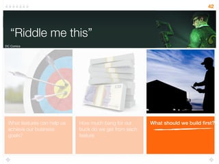 What should we build ﬁrst?How much bang for our
buck do we get from each
feature
What features can help us
achieve our business
goals?
“Riddle me this”
42
“Riddle me this”
DC Comics
 