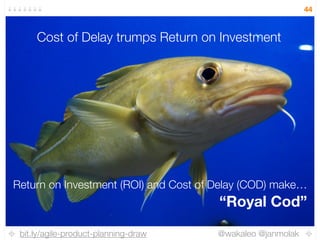 bit.ly/agile-product-planning-draw @wakaleo @janmolak
44
Cost of Delay trumps Return on Investment
Return on Investment (ROI) and Cost of Delay (COD) make…
“Royal Cod”
 