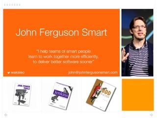 John Ferguson Smart
“I help teams of smart people  
learn to work together more efﬁciently,  
to deliver better software s...