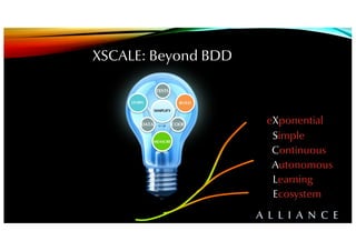 XSCALE: Beyond BDD
eXponential
Simple
Continuous
Autonomous
Learning
Ecosystem
A L L I A N C E
BUILDLEARN
MEASURE
TESTS
DATA CODE
SIMPLIFY
 