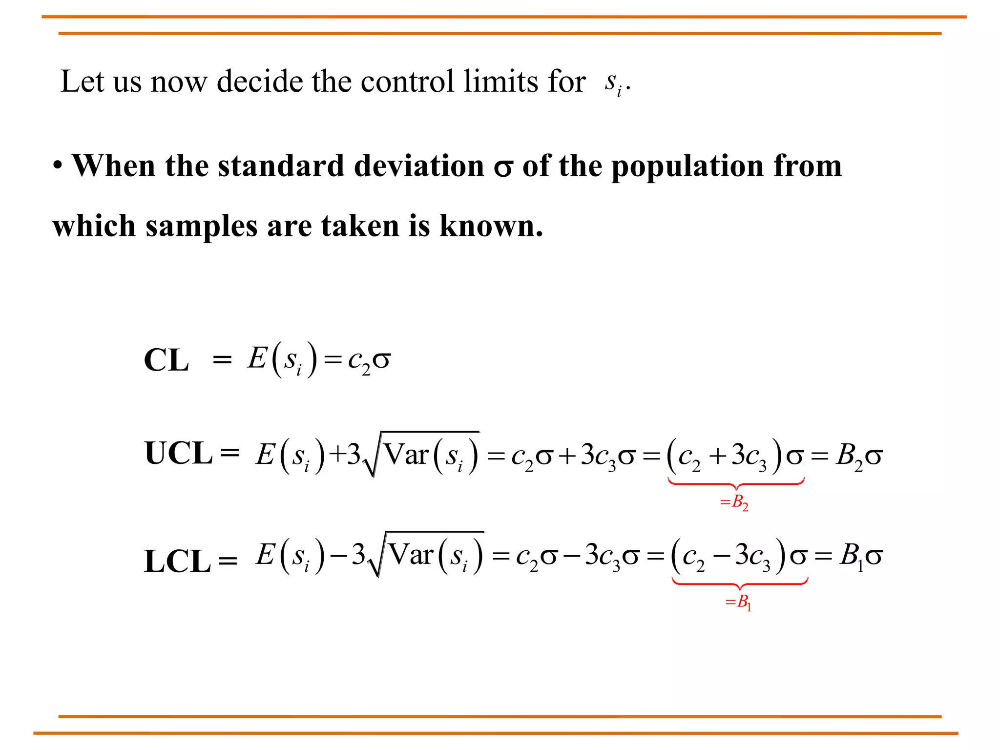 Let us now decide the control limits for .is
• When the standard deviation  of the population from
which samples are taken is known.
  2iE s c 
     
2
2 3 2 3 2+3 Var 3 3i i
B
E s s c c c c B

       
     
1
2 3 2 3 13 Var 3 3i i
B
E s s c c c c B

        
CL =
UCL =
LCL =
 