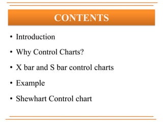 • Introduction
• Why Control Charts?
• X bar and S bar control charts
• Example
• Shewhart Control chart
CONTENTS
 
