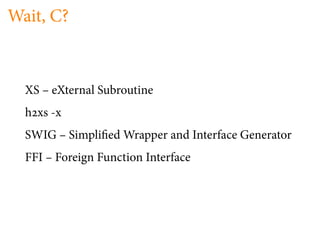 Wait, C?


  XS – eXternal Subroutine
  h xs -x
  SWIG – Simpli ed Wrapper and Interface Generator
  FFI – Foreign Function Interface
 