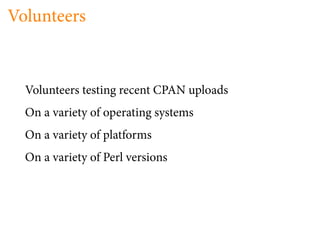 Volunteers


  Volunteers testing recent CPAN uploads
  On a variety of operating systems
  On a variety of platforms
  On a variety of Perl versions
 