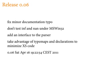 Release .


   x minor documentation typo
  don’t test inf and nan under MSWin
  add an interface to the parser
  take advantage of typemaps and declarations to
  minimize XS code
   .   Sat Apr      : :   CEST
 
