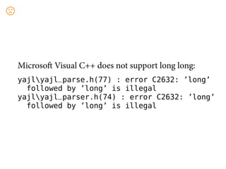 Microso Visual C++ does not support long long:
yajlyajl_parse.h(77) : error C2632: ’long’
  followed by ’long’ is illegal
yajlyajl_parser.h(74) : error C2632: ’long’
  followed by ’long’ is illegal
 