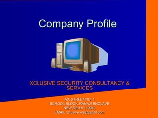 Company ProfileCompany Profile
XCLUSIVE SECURITY CONSULTANCY &XCLUSIVE SECURITY CONSULTANCY &
SERVICESSERVICES
A3, STREET NO. 1A3, STREET NO. 1
SCHOOL BLOCK, RANAJI ENCLAVESCHOOL BLOCK, RANAJI ENCLAVE
NEW DELHI 110043NEW DELHI 110043
EMAIL xclusive.xcs@gmail.comEMAIL xclusive.xcs@gmail.com
 