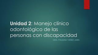 Unidad 2: Manejo clínico
odontológico de las
personas con discapacidad
DRA. PAULINA YÁÑEZ JARA
 