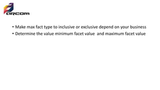 • Make max fact type to inclusive or exclusive depend on your business
• Determine the value minimum facet value and maximum facet value
 