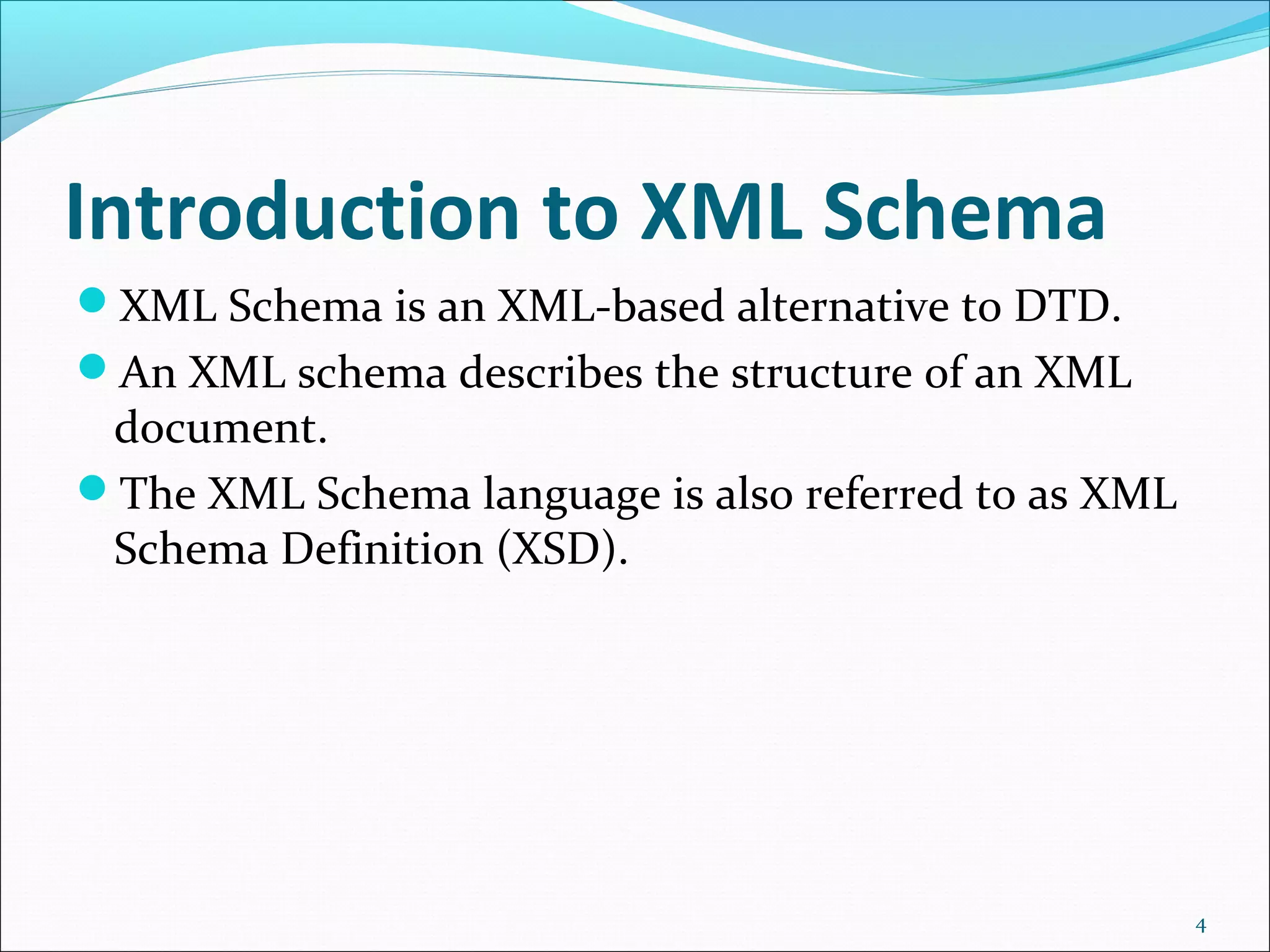Introduction to XML Schema
XML Schema is an XML-based alternative to DTD.
An XML schema describes the structure of an XML
document.
The XML Schema language is also referred to as XML
Schema Definition (XSD).
4
 