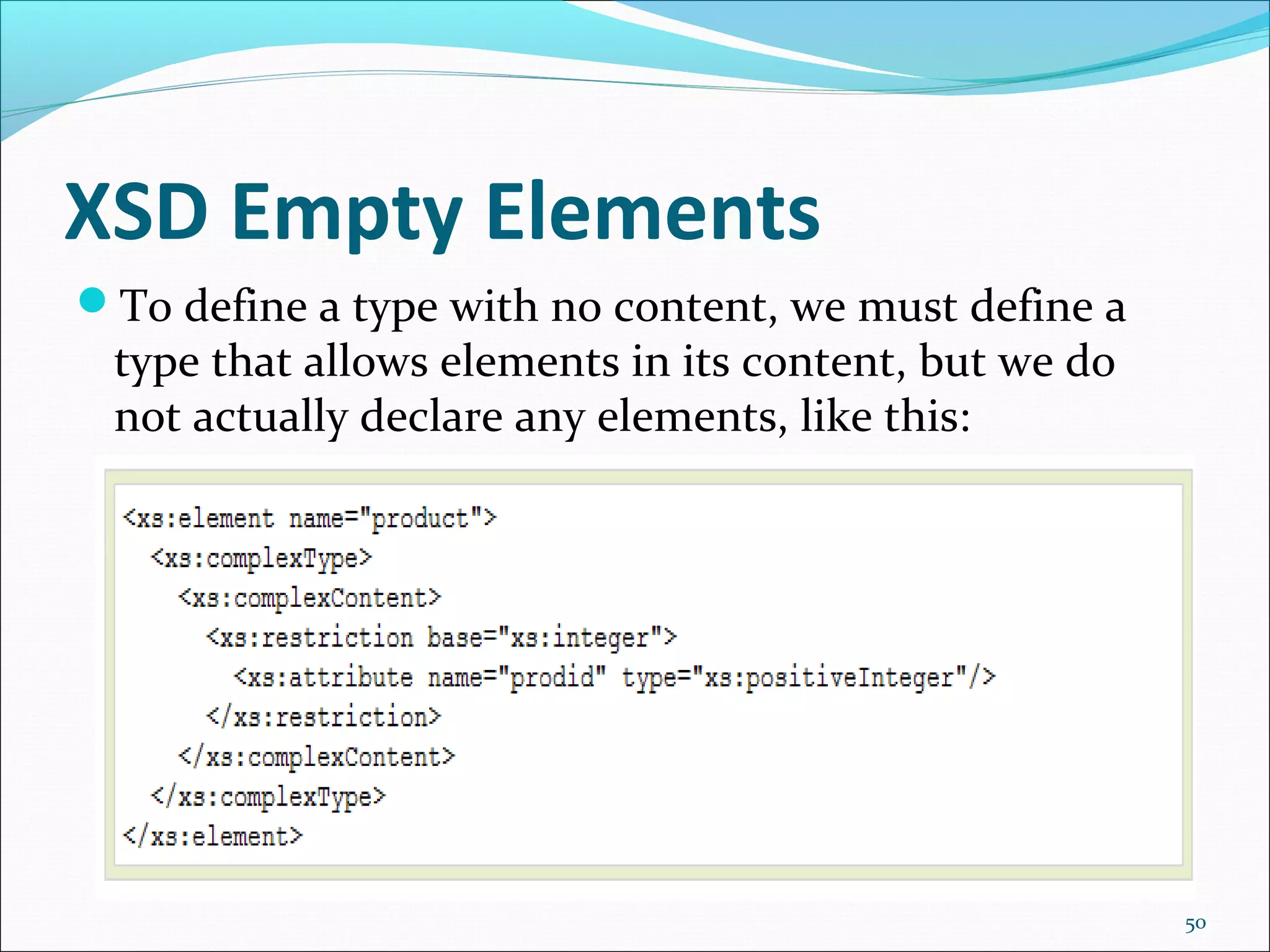 XSD Empty Elements
50
To define a type with no content, we must define a
type that allows elements in its content, but we do
not actually declare any elements, like this:
 
