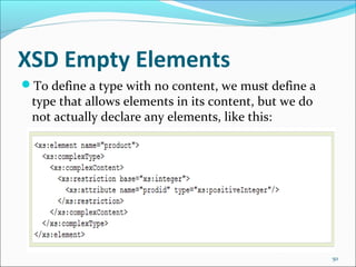XSD Empty Elements
50
To define a type with no content, we must define a
type that allows elements in its content, but we do
not actually declare any elements, like this:
 