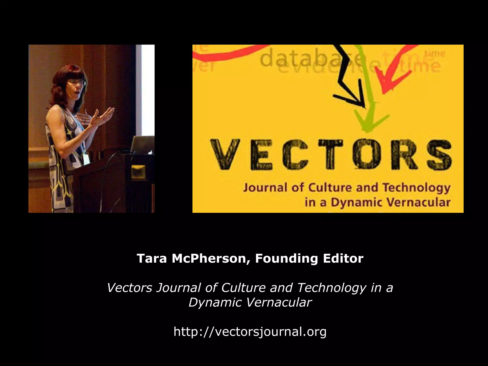 Tara McPherson, Founding Editor Vectors Journal of Culture and Technology in a Dynamic Vernacular http://vectorsjournal.org 