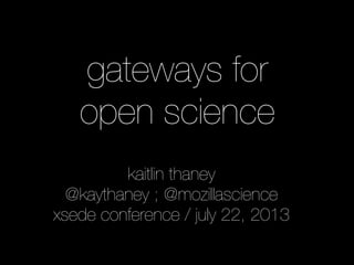gateways for
open science
kaitlin thaney
@kaythaney ; @mozillascience
xsede conference / july 22, 2013
 
