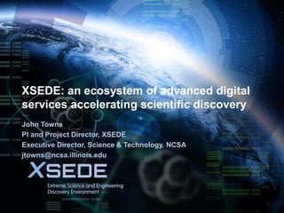 September 18, 2014 
XSEDE: an ecosystem of advanced digital services accelerating scientific discovery 
John Towns 
PI and Project Director, XSEDE 
Executive Director, Science & Technology, NCSA 
jtowns@ncsa.illinois.edu  