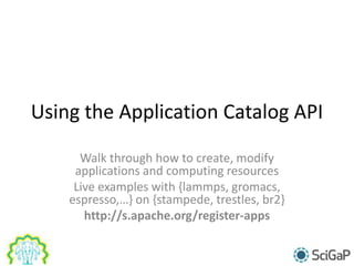 Using the Application Catalog API
Walk through how to create, modify
applications and computing resources
Live examples with {lammps, gromacs,
espresso,…} on {stampede, trestles, br2}
http://s.apache.org/register-apps
 