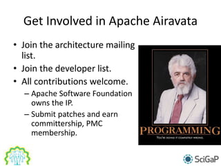 Get Involved in Apache Airavata
• Join the architecture mailing
list.
• Join the developer list.
• All contributions welcome.
– Apache Software Foundation
owns the IP.
– Submit patches and earn
committership, PMC
membership.
 