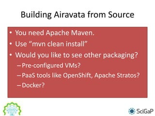 Building Airavata from Source
• You need Apache Maven.
• Use “mvn clean install”
• Would you like to see other packaging?
–Pre-configured VMs?
–PaaS tools like OpenShift, Apache Stratos?
–Docker?
 