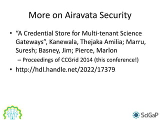 More on Airavata Security
• “A Credential Store for Multi-tenant Science
Gateways”, Kanewala, Thejaka Amilia; Marru,
Suresh; Basney, Jim; Pierce, Marlon
– Proceedings of CCGrid 2014 (this conference!)
• http://hdl.handle.net/2022/17379
 