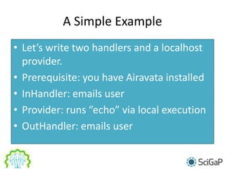 A Simple Example
• Let’s write two handlers and a localhost
provider.
• Prerequisite: you have Airavata installed
• InHandler: emails user
• Provider: runs “echo” via local execution
• OutHandler: emails user
 