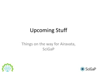 Upcoming Stuff
Things on the way for Airavata,
SciGaP
 