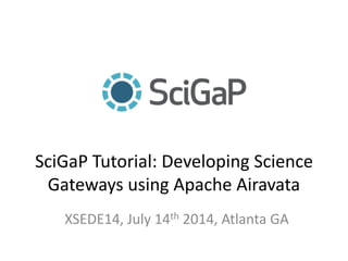 SciGaP Tutorial: Developing Science
Gateways using Apache Airavata
XSEDE14, July 14th 2014, Atlanta GA
 