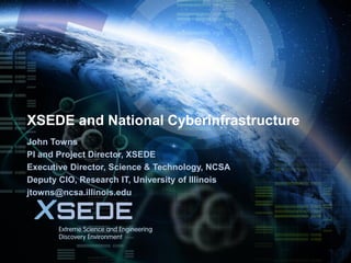 October 26, 2015
XSEDE and National Cyberinfrastructure
John Towns
PI and Project Director, XSEDE
Executive Director, Science & Technology, NCSA
Deputy CIO, Research IT, University of Illinois
jtowns@ncsa.illinois.edu
 