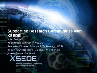 October 22, 2015
Supporting Research Communities with
XSEDE
John Towns
PI and Project Director, XSEDE
Executive Director, Science & Technology, NCSA
Deputy CIO, Research IT, University of Illinois
jtowns@ncsa.illinois.edu
 