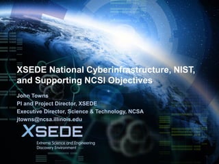 May 23, 2017
XSEDE National Cyberinfrastructure, NIST,
and Supporting NCSI Objectives
John Towns
PI and Project Director, XSEDE
Executive Director, Science & Technology, NCSA
jtowns@ncsa.illinois.edu
 