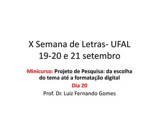 X Semana de Letras- UFAL
19-20 e 21 setembro
Minicurso: Projeto de Pesquisa: da escolha
do tema até a formatação digital
Dia 20
Prof. Dr. Luiz Fernando Gomes
 