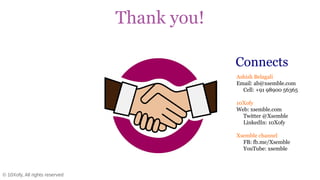 © 10Xofy, All rights reserved
Thank you!
Ashish Belagali
Email: ab@xsemble.com
Cell: +91 98900 56365
10Xofy
Web: xsemble.com
Twitter @Xsemble
LinkedIn: 10Xofy
Xsemble channel
FB: fb.me/Xsemble
YouTube: xsemble
Connects
 