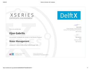 5/28/2016 XSeries Certificate | edX Credentials
https://credentials.edx.org/credentials/5ae68bdf694e46779e4ad9afc5d287c7/ 1/1
X S E R I E S
CERTIFICATE of ACHIEVEMENT
This is to certify that
Eljon Gabrillo
successfully completed all courses in the XSeries Program
Water Management
a series of 3 courses oﬀered by DelftX through edX.
Anke Grefte
Project Manager of Online Education
Faculty of Civil Engineering and Geosciences
Delft University
Rob Fastenau
Dean
Extension School
Delft University
XSERIES CERTIFICATE
Issued May 2016
VALID CERTIFICATE ID
5ae68bdf694e46779e4ad9afc5d287c7
 