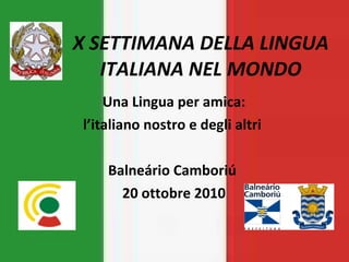X SETTIMANA DELLA LINGUA ITALIANA NEL MONDO Una Lingua per amica: l’italiano nostro e degli altri  Balneário Camboriú  20 ottobre 2010 
