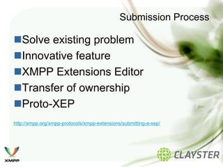 Submission Process

Solve existing problem
Innovative feature
XMPP Extensions Editor
Transfer of ownership
Proto-XEP
http://xmpp.org/xmpp-protocols/xmpp-extensions/submitting-a-xep/
 