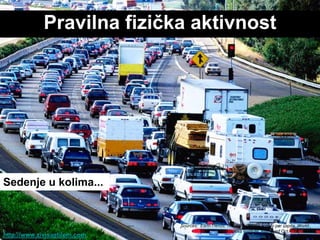 Pravilna fiziĉka aktivnost




Sedenje u kolima...


                              Sources: EarthTrends: Nutrition: Calorie supply per capita. World
                                                Resources Institute. Retrieved Oct. 18, 2009.
http://www.zivisastilom.com
 