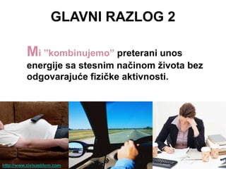 GLAVNI RAZLOG 2

           Mi ”kombinujemo” preterani unos
           energije sa stesnim naĉinom ţivota bez
           odgovarajuće fiziĉke aktivnosti.




http://www.zivisastilom.com
 