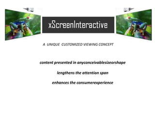 A UNIQUE CUSTOMIZED VIEWING CONCEPT
content presented in anyconceivablesizeorshape
lengthens the attention span
enhances the consumerexperience
 