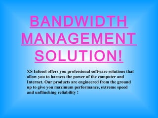 BANDWIDTH
MANAGEMENT
SOLUTION!
XS Infosol offers you professional software solutions that
allow you to harness the power of the computer and
Internet. Our products are engineered from the ground
up to give you maximum performance, extreme speed
and unflinching reliability !
 