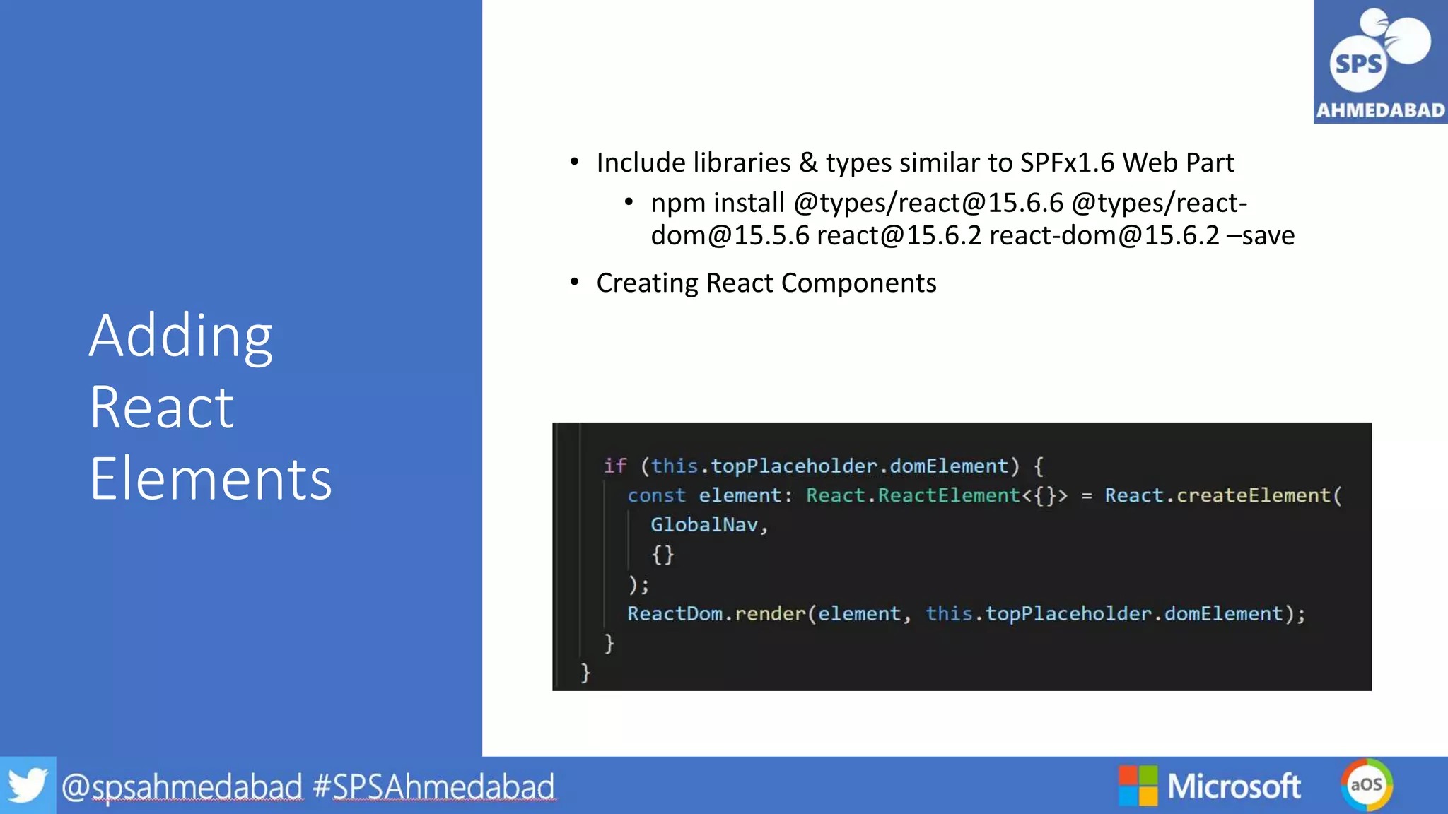 Adding
React
Elements
• Include libraries & types similar to SPFx1.6 Web Part
• npm install @types/react@15.6.6 @types/react-
dom@15.5.6 react@15.6.2 react-dom@15.6.2 –save
• Creating React Components
 