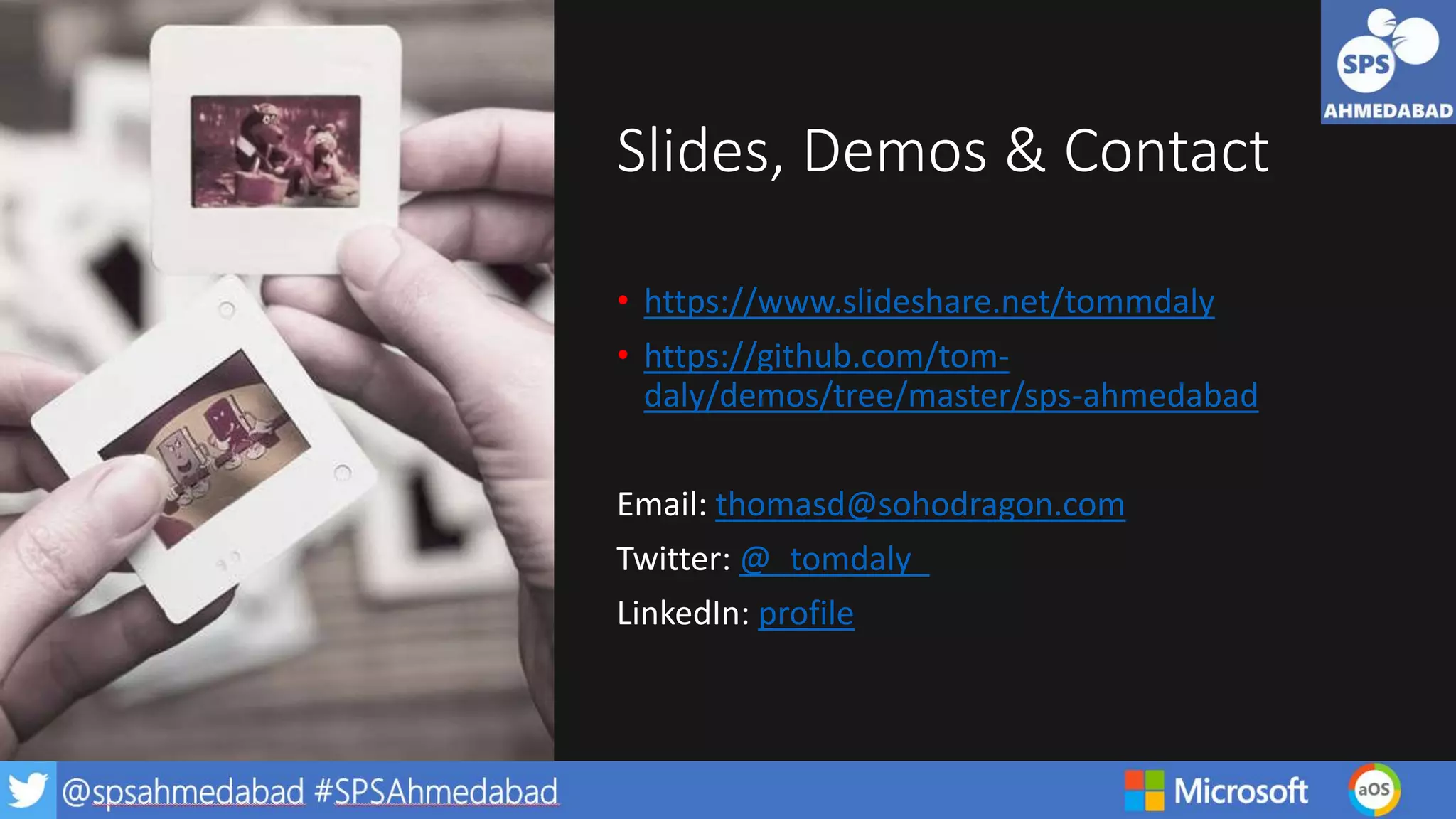 Slides, Demos & Contact
• https://www.slideshare.net/tommdaly
• https://github.com/tom-
daly/demos/tree/master/sps-ahmedabad
Email: thomasd@sohodragon.com
Twitter: @_tomdaly_
LinkedIn: profile
 