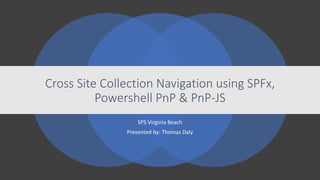 SPS Virginia Beach
Presented by: Thomas Daly
Cross Site Collection Navigation using SPFx,
Powershell PnP & PnP-JS
 