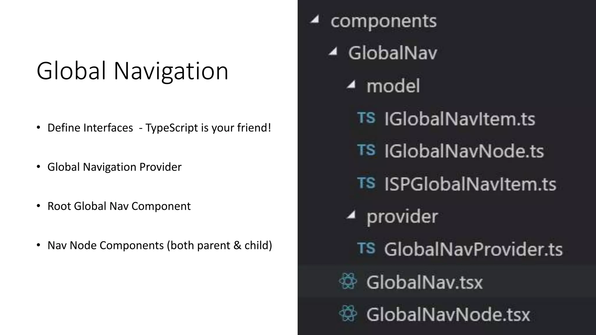 Global Navigation
• Define Interfaces - TypeScript is your friend!
• Global Navigation Provider
• Root Global Nav Component
• Nav Node Components (both parent & child)
 