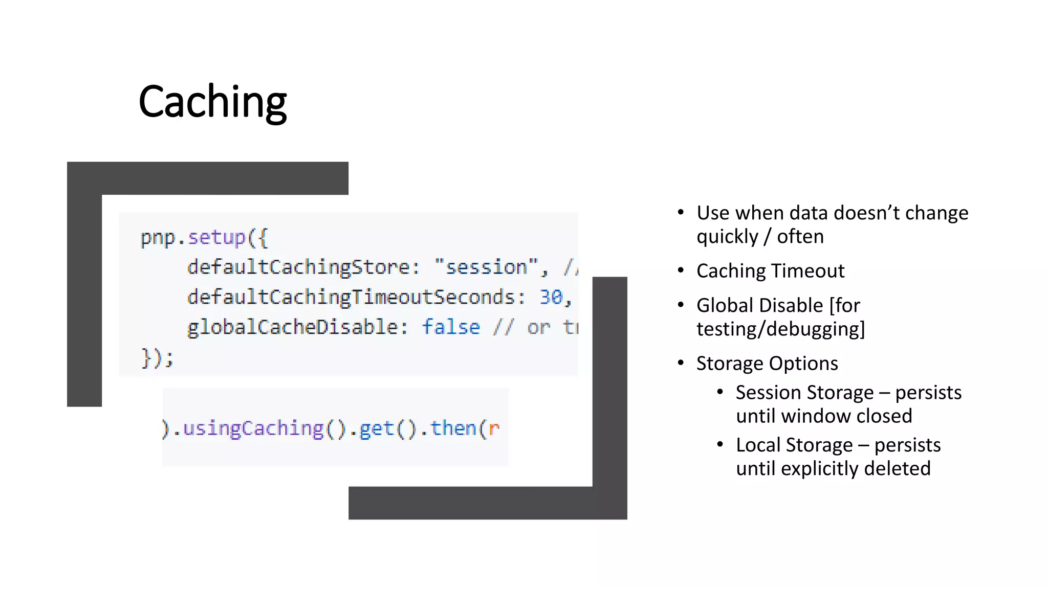 Caching
• Use when data doesn’t change
quickly / often
• Caching Timeout
• Global Disable [for
testing/debugging]
• Storage Options
• Session Storage – persists
until window closed
• Local Storage – persists
until explicitly deleted
 