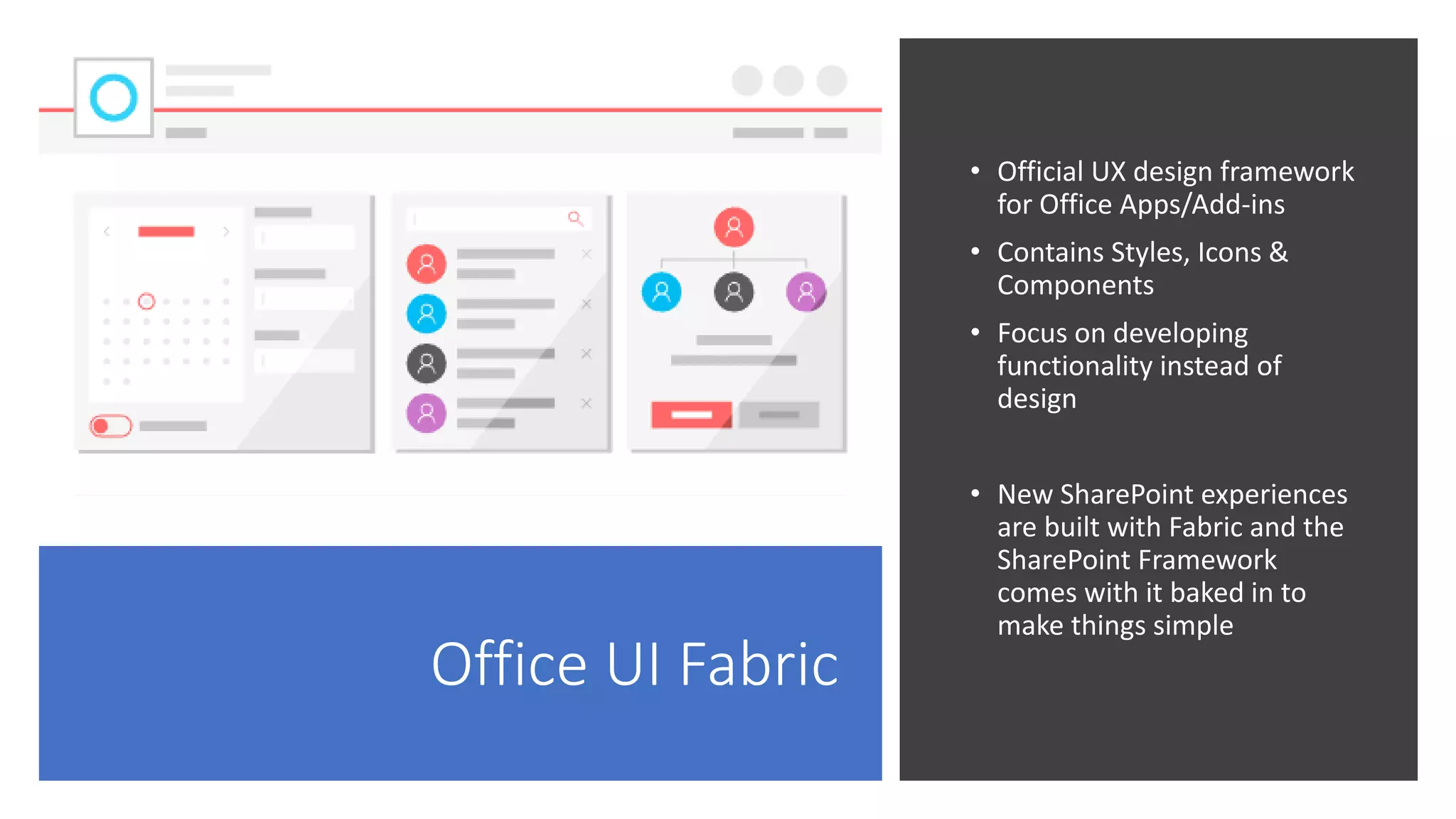 Office UI Fabric
• Official UX design framework
for Office Apps/Add-ins
• Contains Styles, Icons &
Components
• Focus on developing
functionality instead of
design
• New SharePoint experiences
are built with Fabric and the
SharePoint Framework
comes with it baked in to
make things simple
 