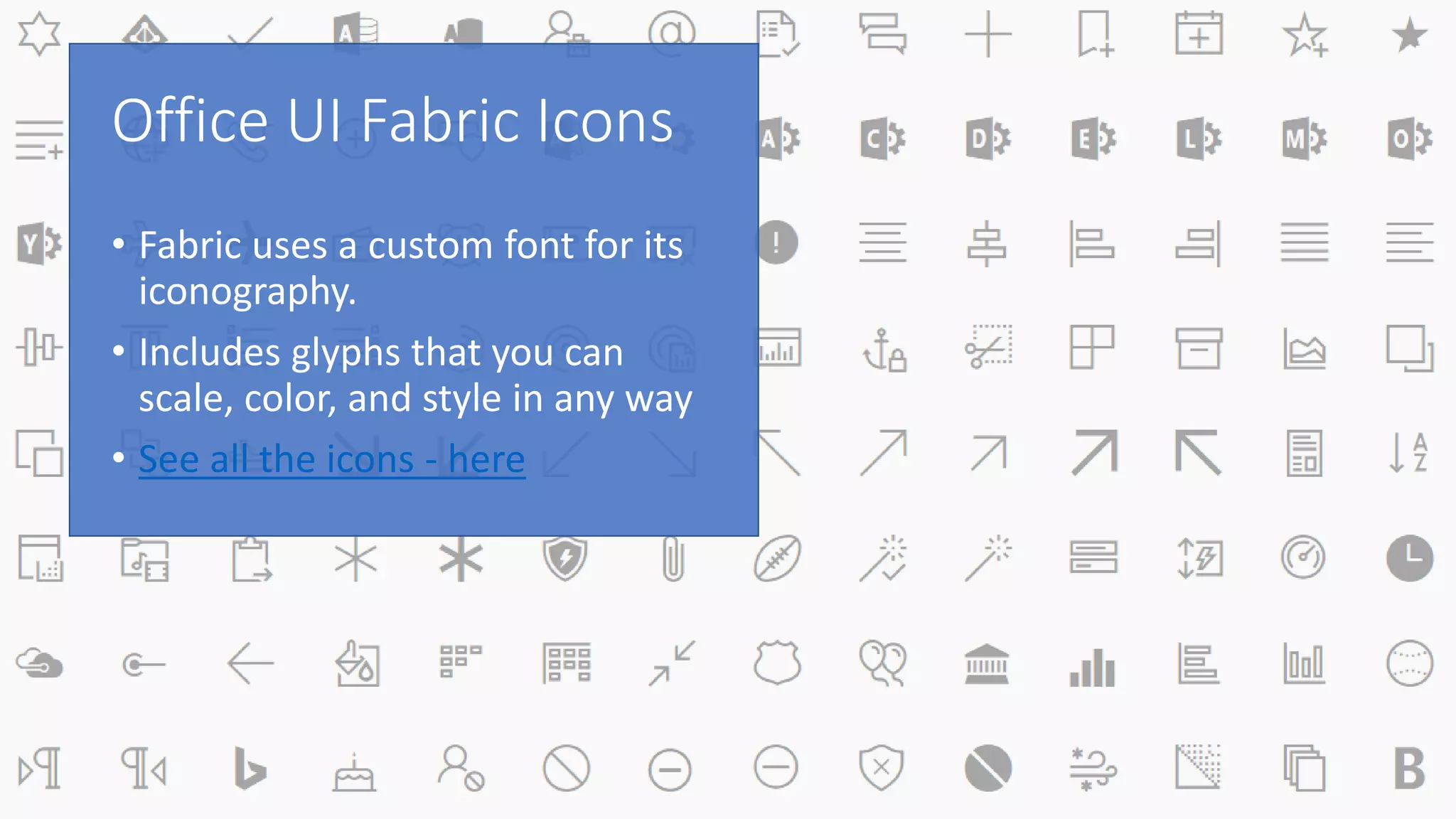 Office UI Fabric Icons
• Fabric uses a custom font for its
iconography.
• Includes glyphs that you can
scale, color, and style in any way
• See all the icons - here
 