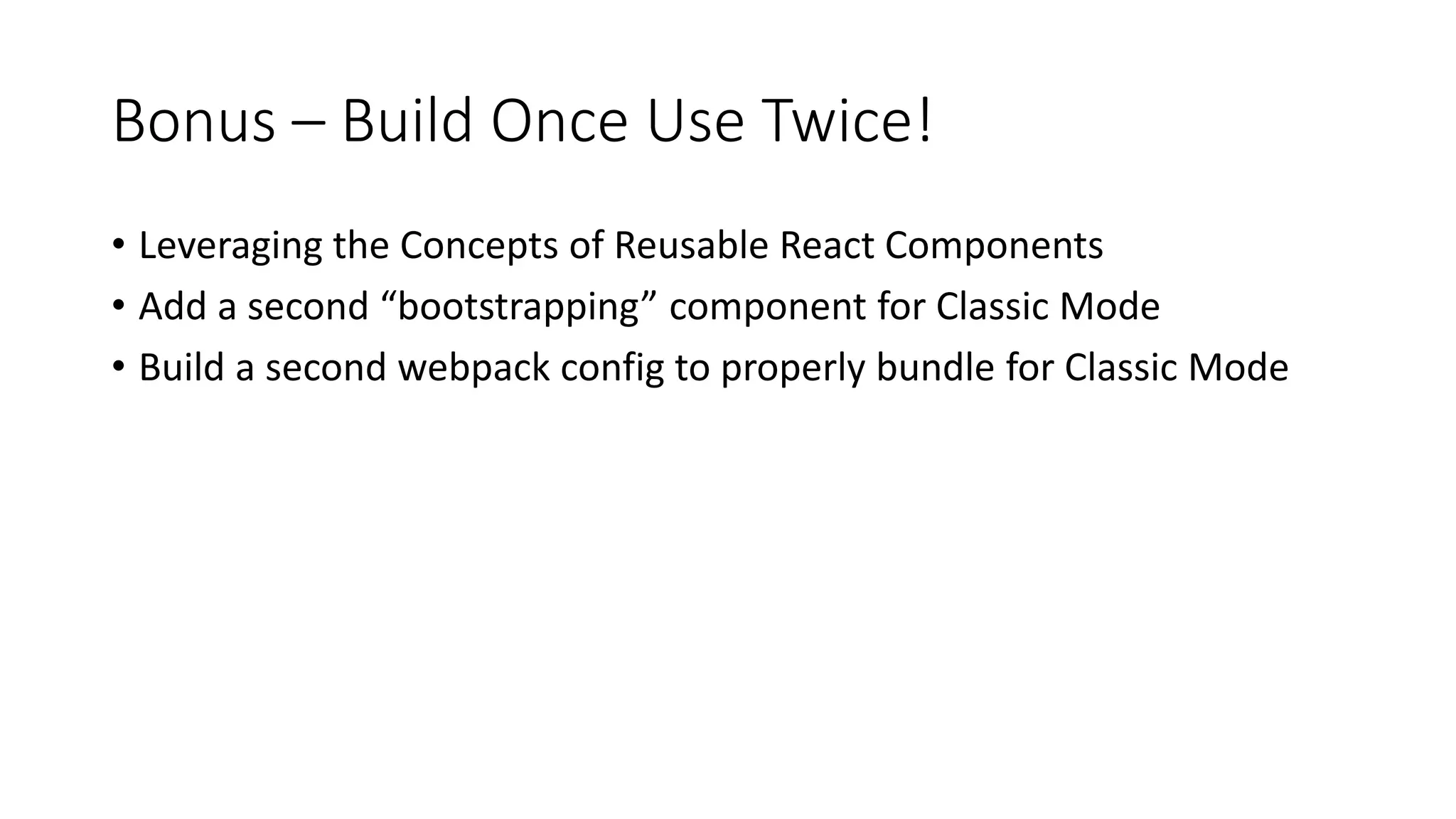 Bonus – Build Once Use Twice!
• Leveraging the Concepts of Reusable React Components
• Add a second “bootstrapping” component for Classic Mode
• Build a second webpack config to properly bundle for Classic Mode
 