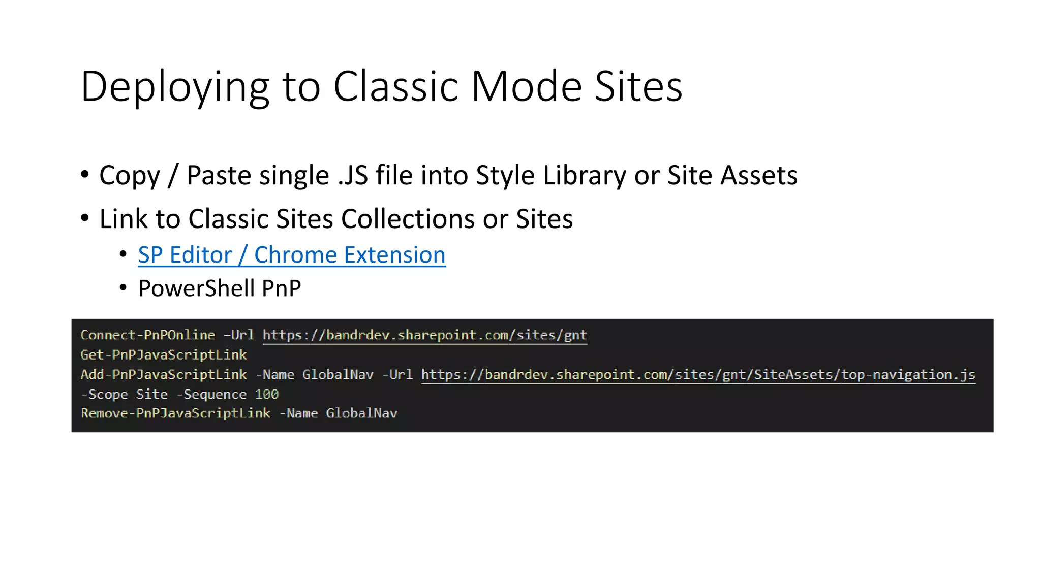 Deploying to Classic Mode Sites
• Copy / Paste single .JS file into Style Library or Site Assets
• Link to Classic Sites Collections or Sites
• SP Editor / Chrome Extension
• PowerShell PnP
 