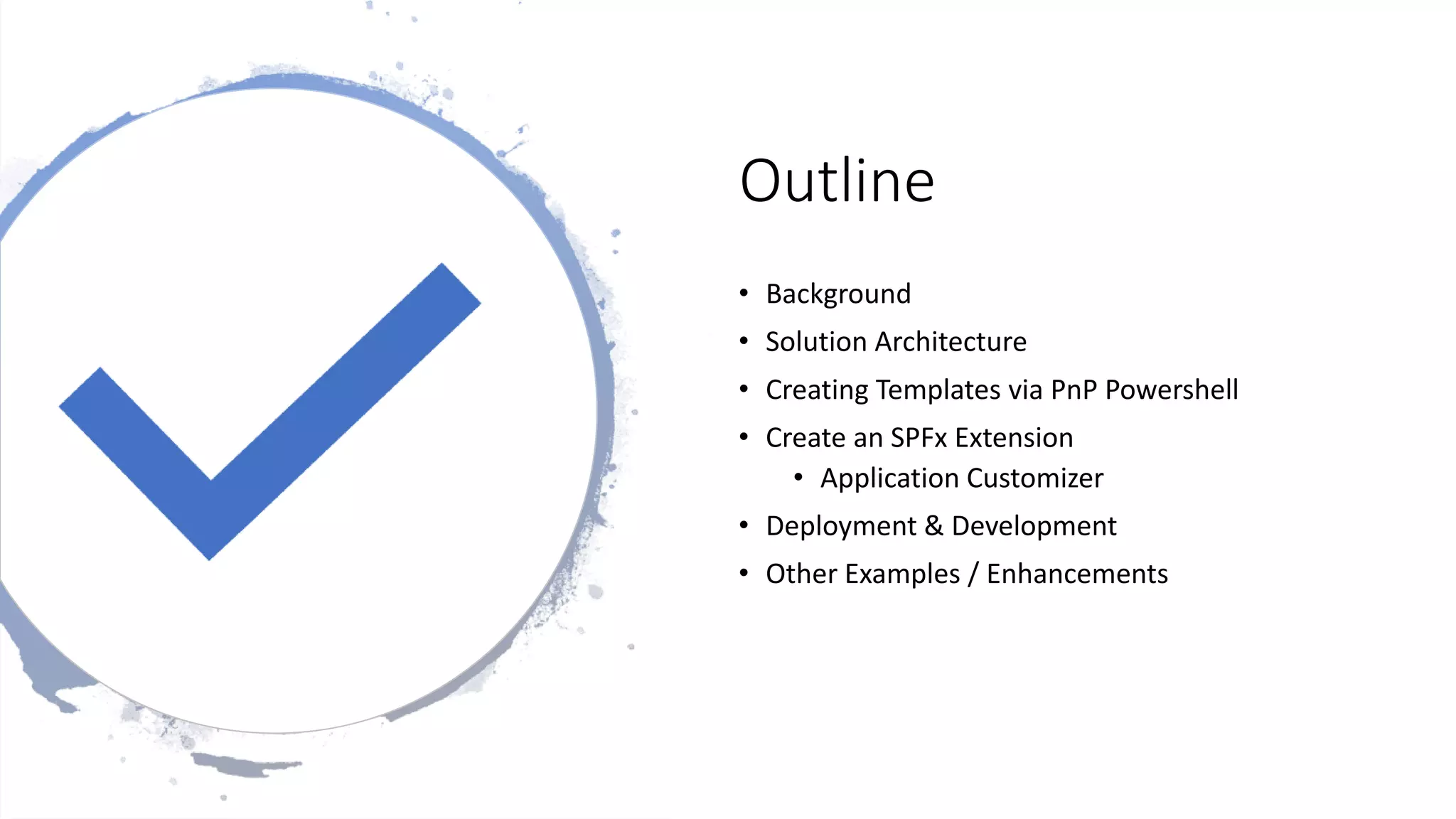 Outline
• Background
• Solution Architecture
• Creating Templates via PnP Powershell
• Create an SPFx Extension
• Application Customizer
• Deployment & Development
• Other Examples / Enhancements
 