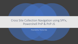Presented by: Thomas Daly
Cross Site Collection Navigation using SPFx,
Powershell PnP & PnP-JS
 